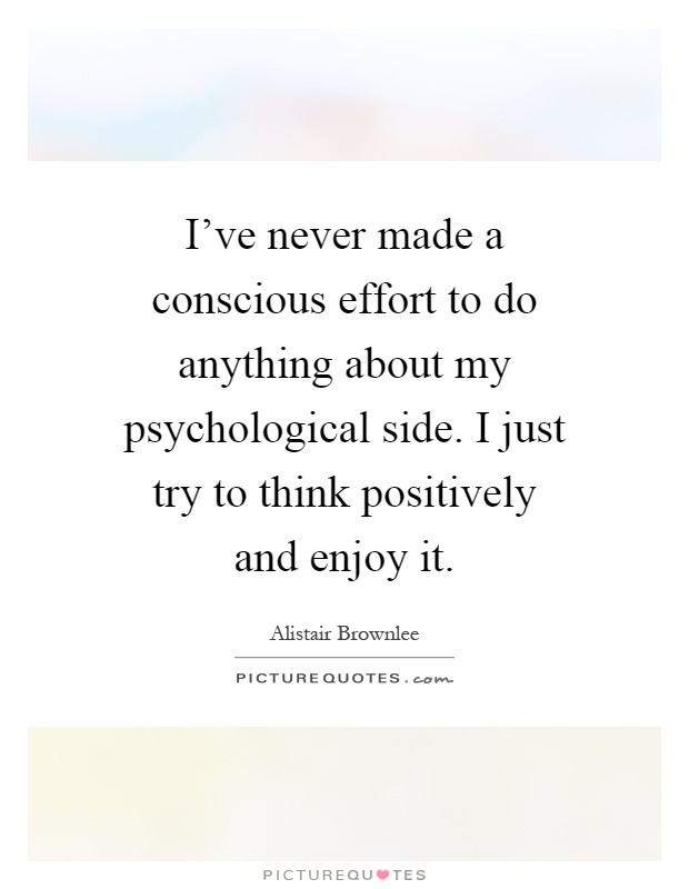 I've never made a conscious effort to do anything about my psychological side. I just try to think positively and enjoy it Picture Quote #1