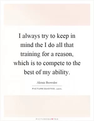 I always try to keep in mind the I do all that training for a reason, which is to compete to the best of my ability Picture Quote #1