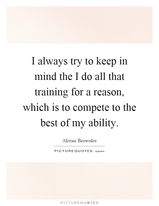 I always try to keep in mind the I do all that training for a reason, which is to compete to the best of my ability Picture Quote #1