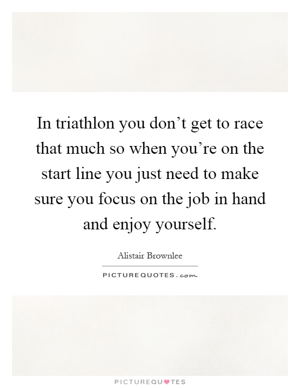 In triathlon you don't get to race that much so when you're on the start line you just need to make sure you focus on the job in hand and enjoy yourself Picture Quote #1