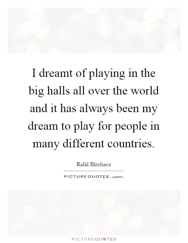 I dreamt of playing in the big halls all over the world and it has always been my dream to play for people in many different countries Picture Quote #1
