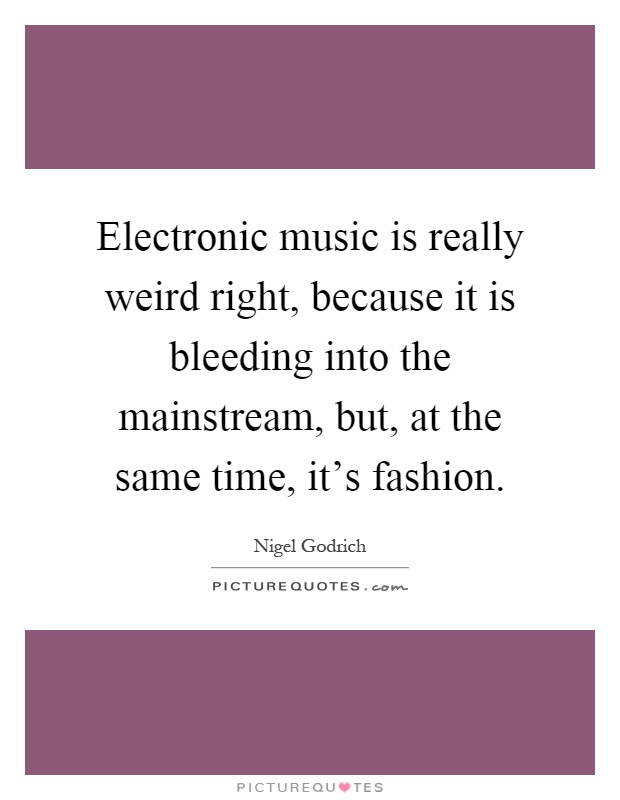 Electronic music is really weird right, because it is bleeding into the mainstream, but, at the same time, it's fashion Picture Quote #1