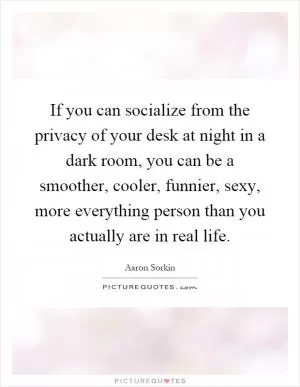 If you can socialize from the privacy of your desk at night in a dark room, you can be a smoother, cooler, funnier, sexy, more everything person than you actually are in real life Picture Quote #1
