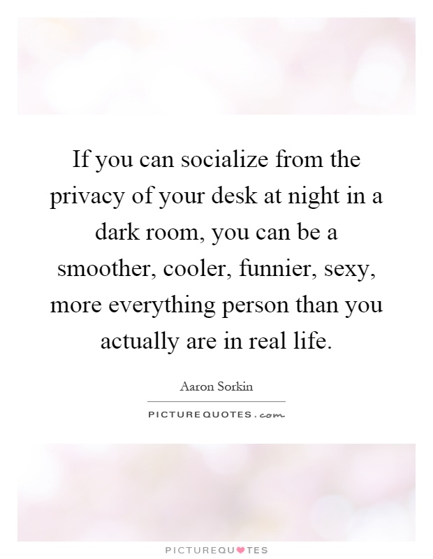 If you can socialize from the privacy of your desk at night in a dark room, you can be a smoother, cooler, funnier, sexy, more everything person than you actually are in real life Picture Quote #1