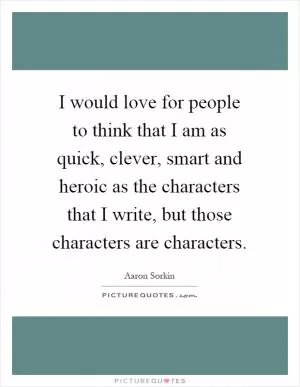 I would love for people to think that I am as quick, clever, smart and heroic as the characters that I write, but those characters are characters Picture Quote #1