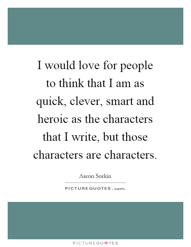 I would love for people to think that I am as quick, clever, smart and heroic as the characters that I write, but those characters are characters Picture Quote #1