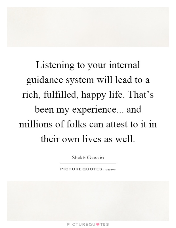 Listening to your internal guidance system will lead to a rich, fulfilled, happy life. That's been my experience... and millions of folks can attest to it in their own lives as well Picture Quote #1