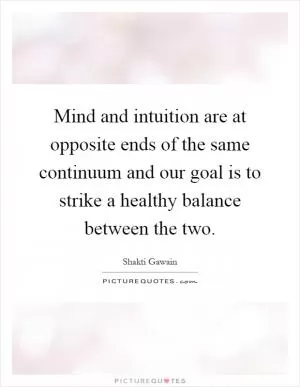 Mind and intuition are at opposite ends of the same continuum and our goal is to strike a healthy balance between the two Picture Quote #1