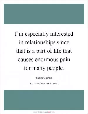 I’m especially interested in relationships since that is a part of life that causes enormous pain for many people Picture Quote #1