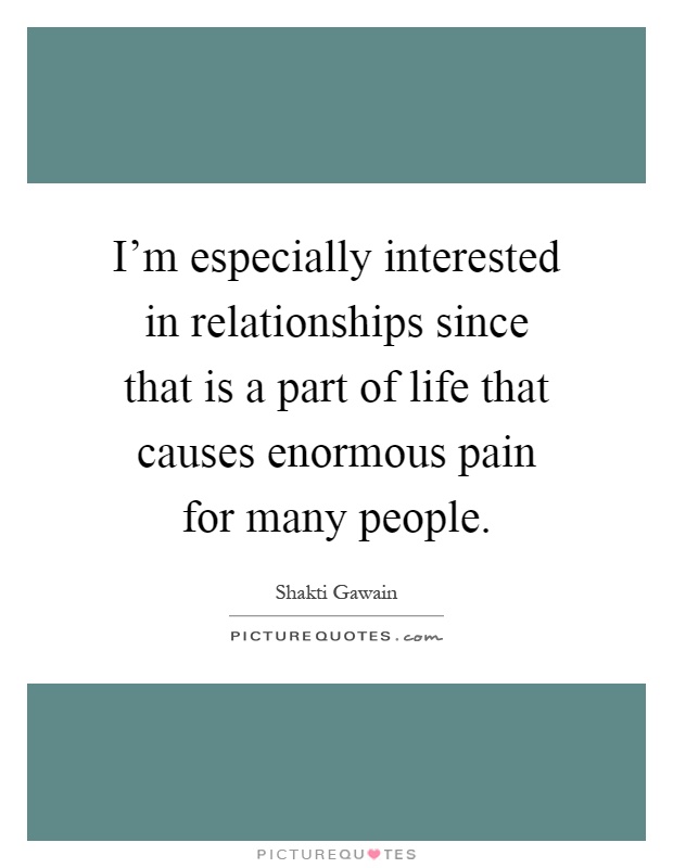 I'm especially interested in relationships since that is a part of life that causes enormous pain for many people Picture Quote #1