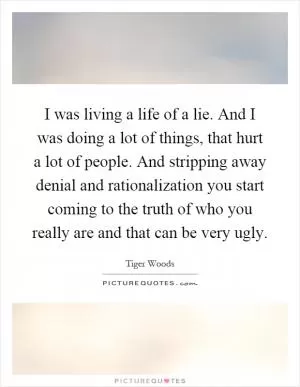I was living a life of a lie. And I was doing a lot of things, that hurt a lot of people. And stripping away denial and rationalization you start coming to the truth of who you really are and that can be very ugly Picture Quote #1