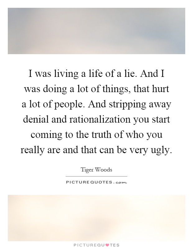 I was living a life of a lie. And I was doing a lot of things, that hurt a lot of people. And stripping away denial and rationalization you start coming to the truth of who you really are and that can be very ugly Picture Quote #1