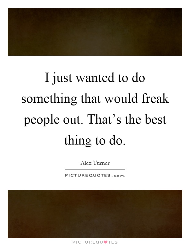I just wanted to do something that would freak people out. That's the best thing to do Picture Quote #1