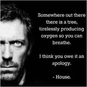 Somewhere out there there is a tree, tirelessly producing oxygen so you can breathe. I think you owe it an apology Picture Quote #1