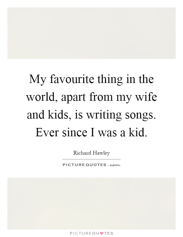 My favourite thing in the world, apart from my wife and kids, is writing songs. Ever since I was a kid Picture Quote #1