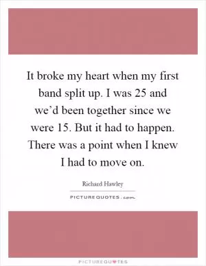 It broke my heart when my first band split up. I was 25 and we’d been together since we were 15. But it had to happen. There was a point when I knew I had to move on Picture Quote #1