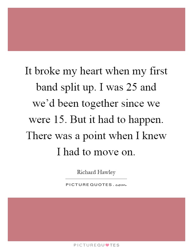 It broke my heart when my first band split up. I was 25 and we'd been together since we were 15. But it had to happen. There was a point when I knew I had to move on Picture Quote #1