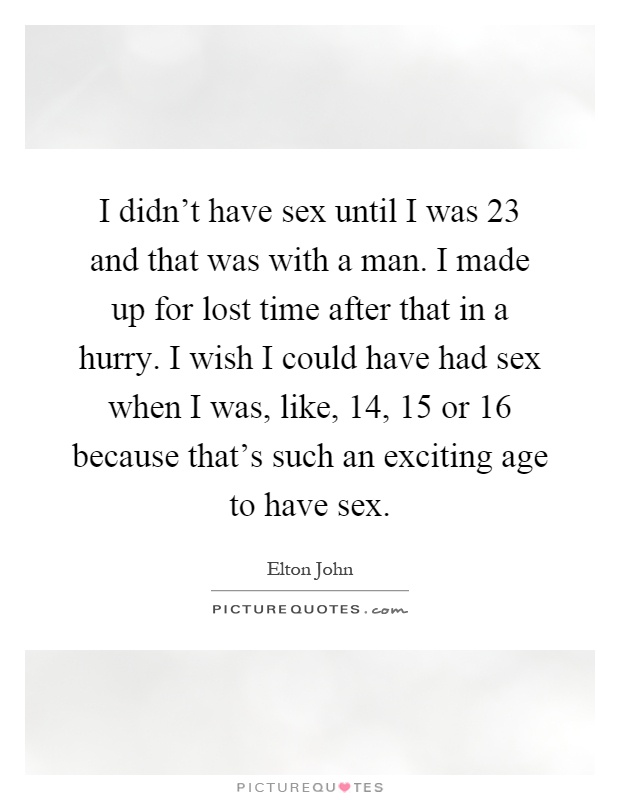 I didn't have sex until I was 23 and that was with a man. I made up for lost time after that in a hurry. I wish I could have had sex when I was, like, 14, 15 or 16 because that's such an exciting age to have sex Picture Quote #1