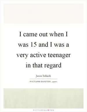 I came out when I was 15 and I was a very active teenager in that regard Picture Quote #1