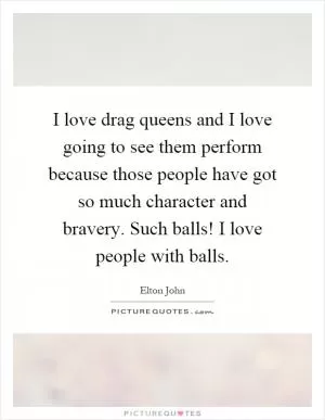 I love drag queens and I love going to see them perform because those people have got so much character and bravery. Such balls! I love people with balls Picture Quote #1