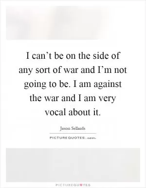 I can’t be on the side of any sort of war and I’m not going to be. I am against the war and I am very vocal about it Picture Quote #1