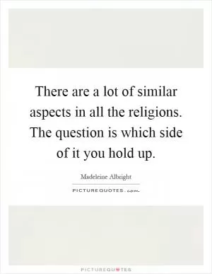 There are a lot of similar aspects in all the religions. The question is which side of it you hold up Picture Quote #1