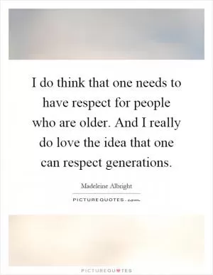 I do think that one needs to have respect for people who are older. And I really do love the idea that one can respect generations Picture Quote #1