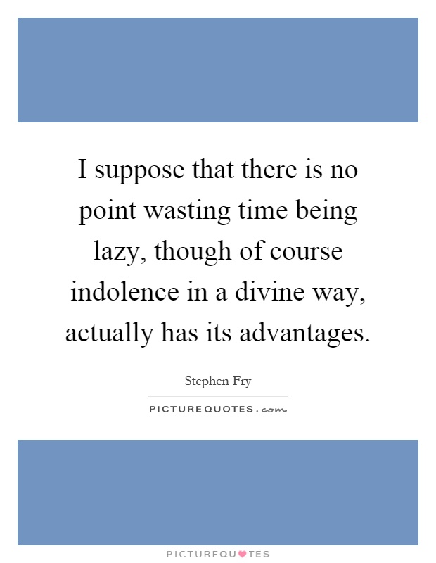 I suppose that there is no point wasting time being lazy, though of course indolence in a divine way, actually has its advantages Picture Quote #1