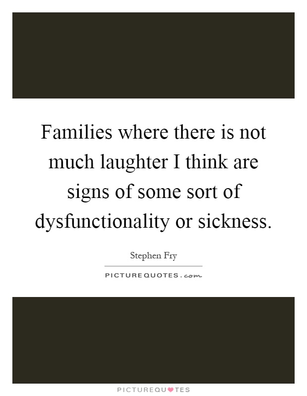 Families where there is not much laughter I think are signs of some sort of dysfunctionality or sickness Picture Quote #1