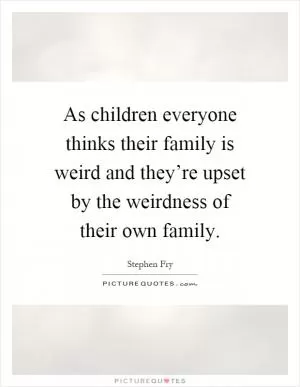 As children everyone thinks their family is weird and they’re upset by the weirdness of their own family Picture Quote #1