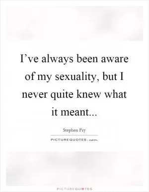 I’ve always been aware of my sexuality, but I never quite knew what it meant Picture Quote #1