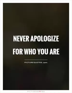 Never apologize for who you are Picture Quote #1