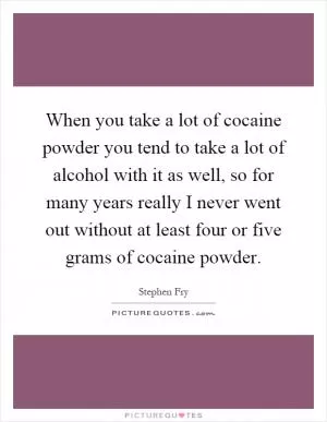 When you take a lot of cocaine powder you tend to take a lot of alcohol with it as well, so for many years really I never went out without at least four or five grams of cocaine powder Picture Quote #1