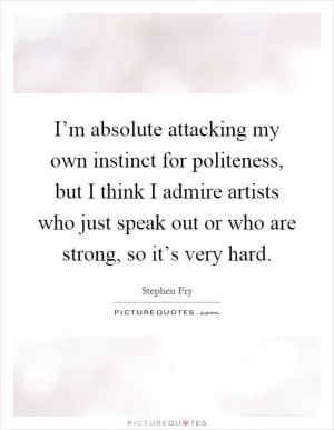 I’m absolute attacking my own instinct for politeness, but I think I admire artists who just speak out or who are strong, so it’s very hard Picture Quote #1