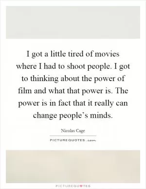 I got a little tired of movies where I had to shoot people. I got to thinking about the power of film and what that power is. The power is in fact that it really can change people’s minds Picture Quote #1