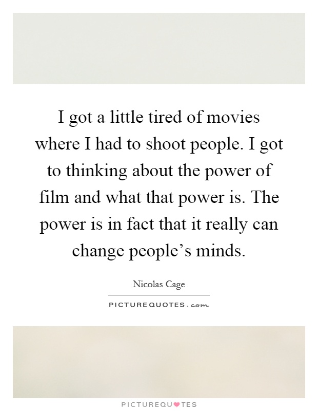 I got a little tired of movies where I had to shoot people. I got to thinking about the power of film and what that power is. The power is in fact that it really can change people's minds Picture Quote #1