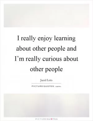 I really enjoy learning about other people and I’m really curious about other people Picture Quote #1