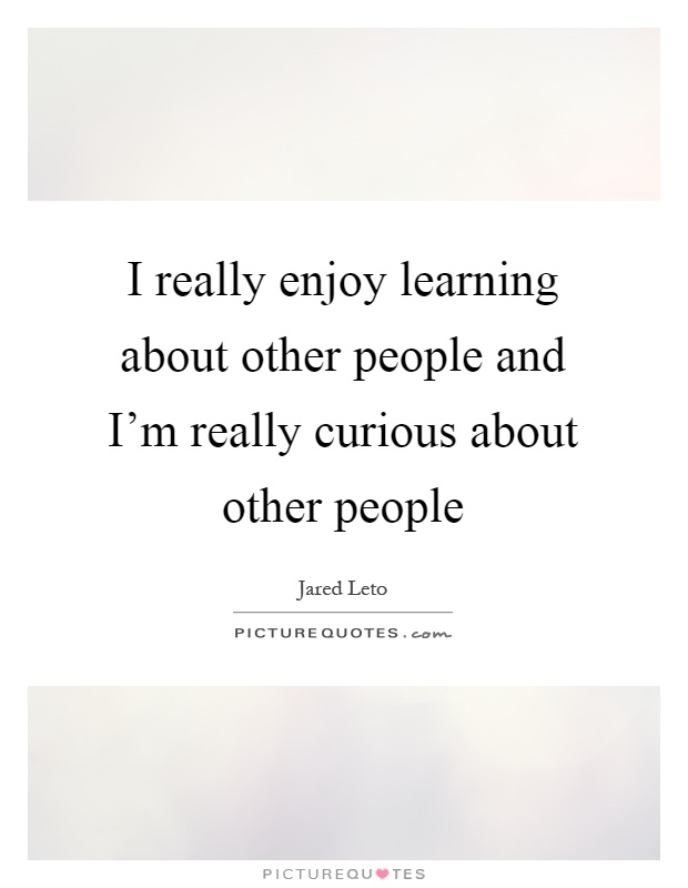I really enjoy learning about other people and I'm really curious about other people Picture Quote #1