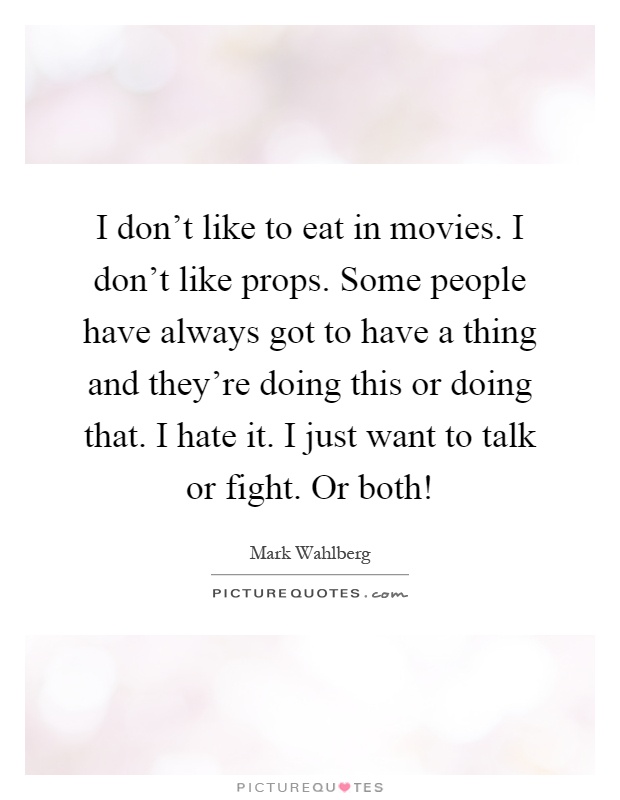 I don't like to eat in movies. I don't like props. Some people have always got to have a thing and they're doing this or doing that. I hate it. I just want to talk or fight. Or both! Picture Quote #1