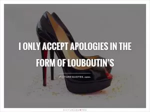 I only accept apologies in the form of Louboutin’s Picture Quote #1