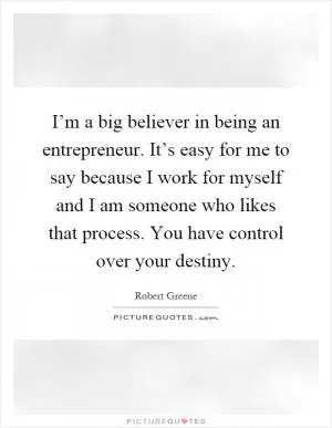I’m a big believer in being an entrepreneur. It’s easy for me to say because I work for myself and I am someone who likes that process. You have control over your destiny Picture Quote #1