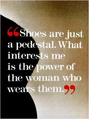 Shoes are just a pedestal. What interests me is the power of the woman who wears them Picture Quote #1