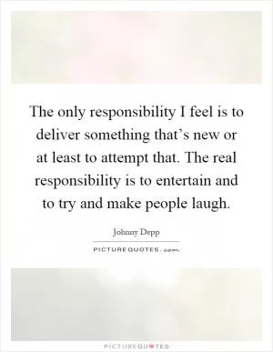 The only responsibility I feel is to deliver something that’s new or at least to attempt that. The real responsibility is to entertain and to try and make people laugh Picture Quote #1