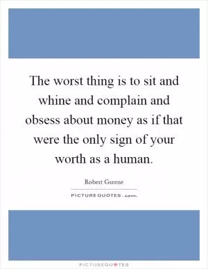 The worst thing is to sit and whine and complain and obsess about money as if that were the only sign of your worth as a human Picture Quote #1