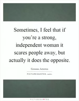 Sometimes, I feel that if you’re a strong, independent woman it scares people away, but actually it does the opposite Picture Quote #1