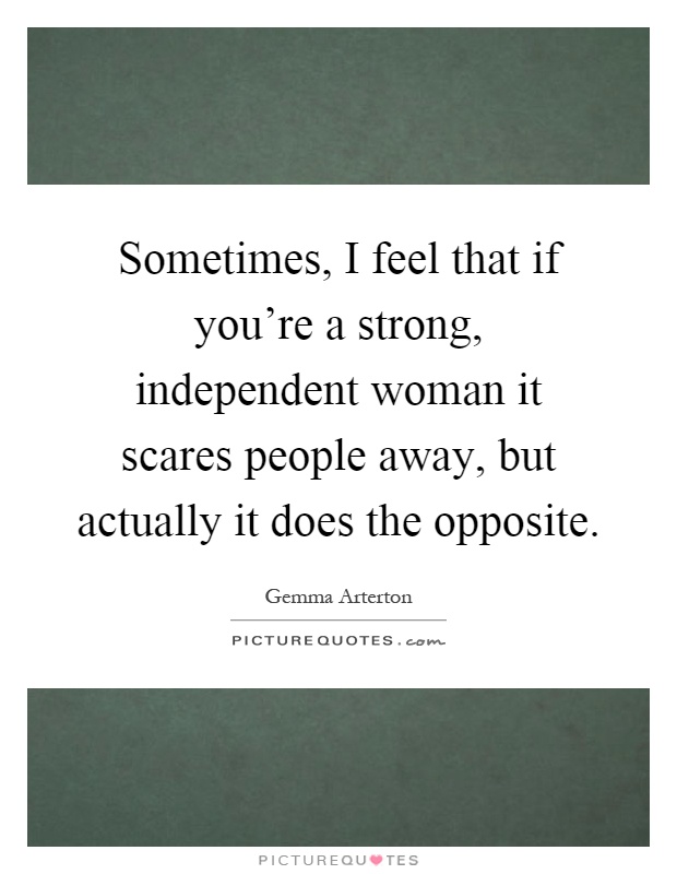 Sometimes, I feel that if you're a strong, independent woman it scares people away, but actually it does the opposite Picture Quote #1