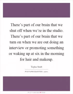 There’s part of our brain that we shut off when we’re in the studio. There’s part of our brain that we turn on when we are out doing an interview or promoting something or waking up at six in the morning for hair and makeup Picture Quote #1