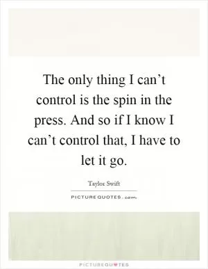 The only thing I can’t control is the spin in the press. And so if I know I can’t control that, I have to let it go Picture Quote #1
