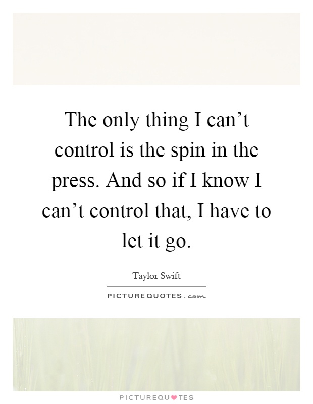The only thing I can't control is the spin in the press. And so if I know I can't control that, I have to let it go Picture Quote #1