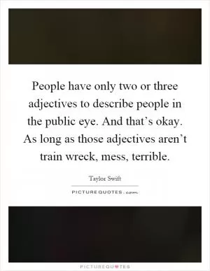 People have only two or three adjectives to describe people in the public eye. And that’s okay. As long as those adjectives aren’t train wreck, mess, terrible Picture Quote #1